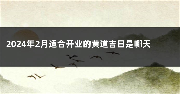 2024年2月适合开业的黄道吉日是哪天