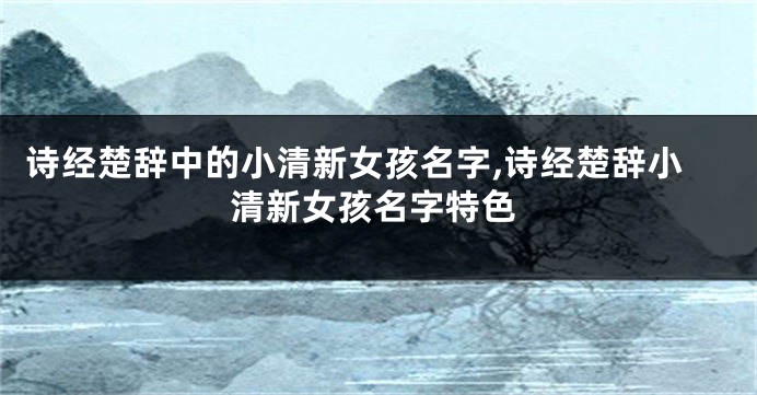 诗经楚辞中的小清新女孩名字,诗经楚辞小清新女孩名字特色