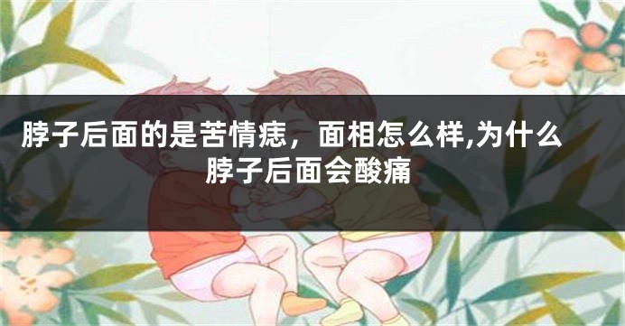 脖子后面的是苦情痣，面相怎么样,为什么脖子后面会酸痛