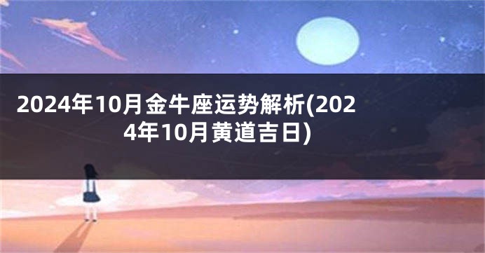 2024年10月金牛座运势解析(2024年10月黄道吉日)