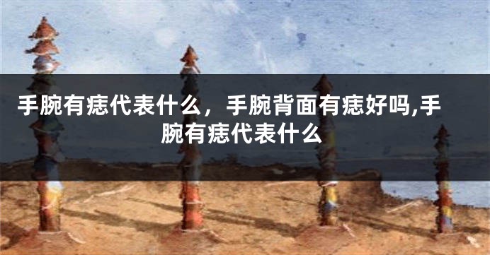 手腕有痣代表什么，手腕背面有痣好吗,手腕有痣代表什么
