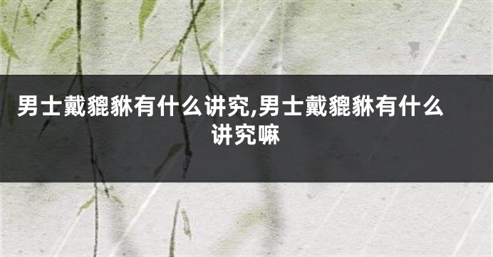 男士戴貔貅有什么讲究,男士戴貔貅有什么讲究嘛