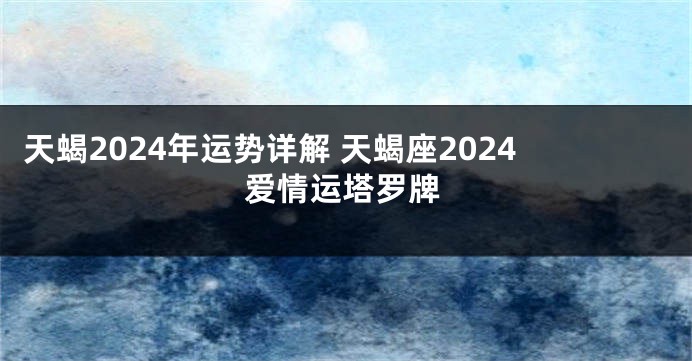 天蝎2024年运势详解 天蝎座2024爱情运塔罗牌