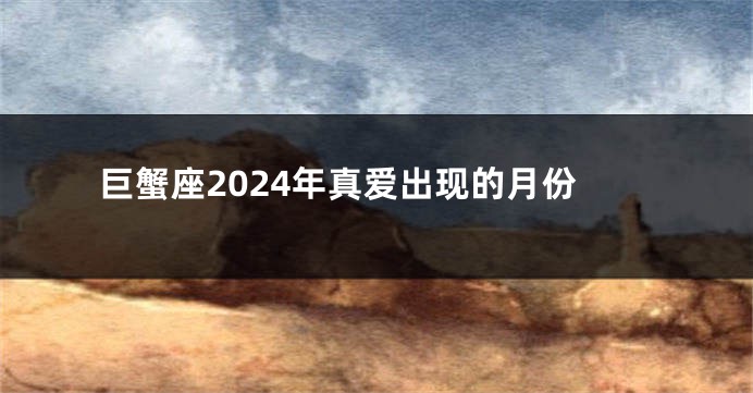 巨蟹座2024年真爱出现的月份