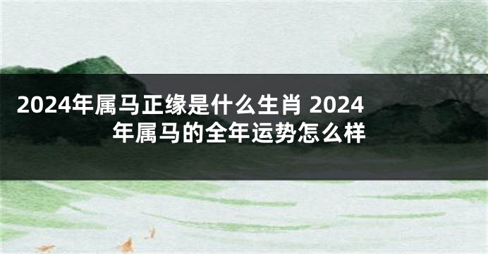 2024年属马正缘是什么生肖 2024年属马的全年运势怎么样