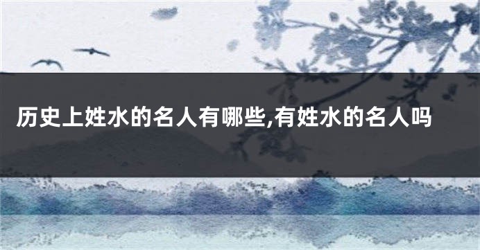 历史上姓水的名人有哪些,有姓水的名人吗