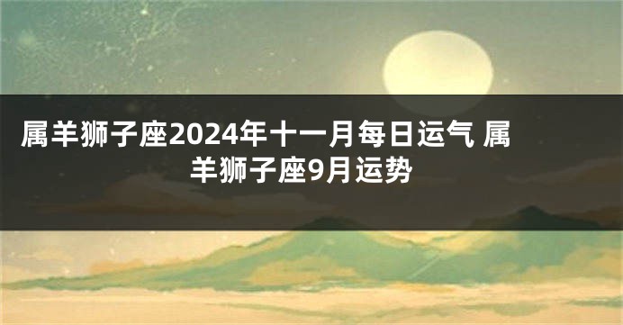 属羊狮子座2024年十一月每日运气 属羊狮子座9月运势
