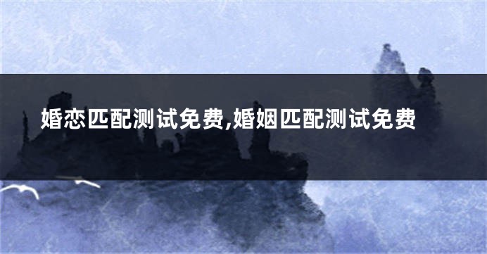 婚恋匹配测试免费,婚姻匹配测试免费