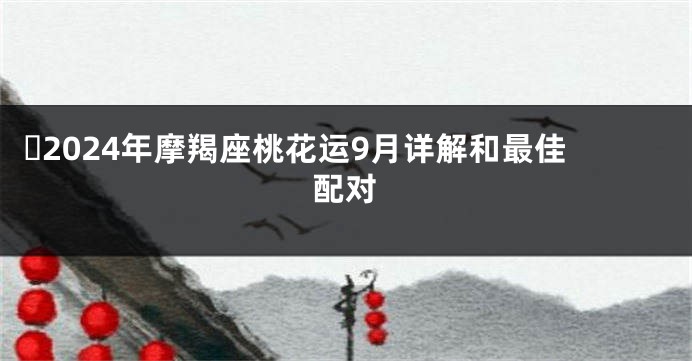 ​2024年摩羯座桃花运9月详解和最佳配对
