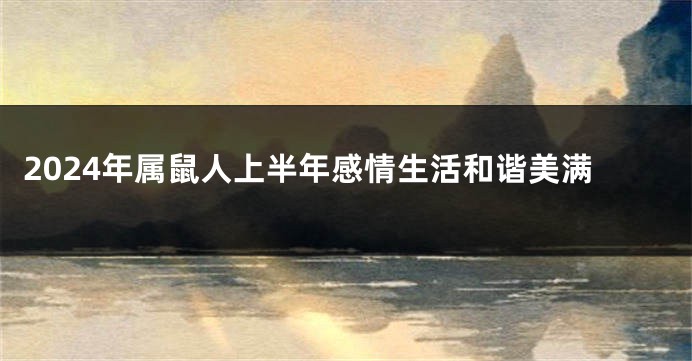 2024年属鼠人上半年感情生活和谐美满