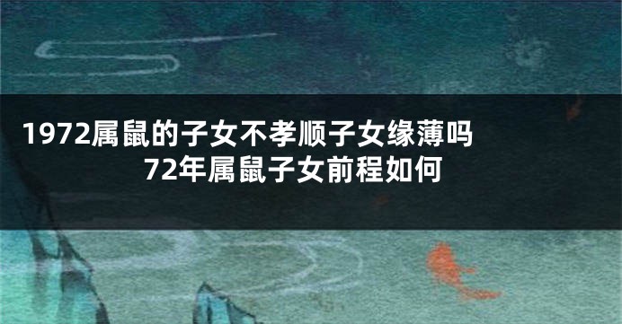 1972属鼠的子女不孝顺子女缘薄吗  72年属鼠子女前程如何