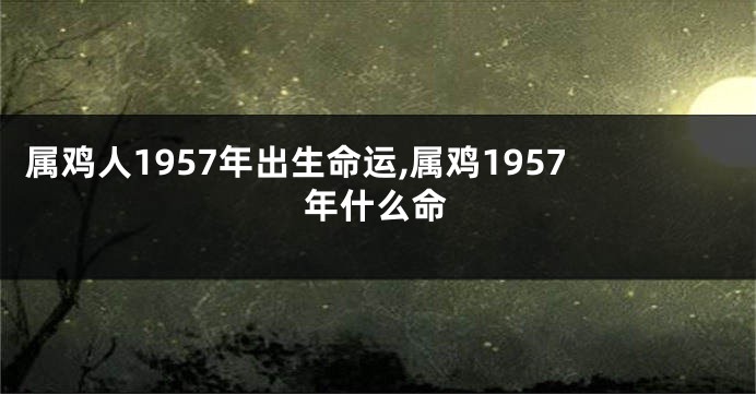 属鸡人1957年出生命运,属鸡1957年什么命