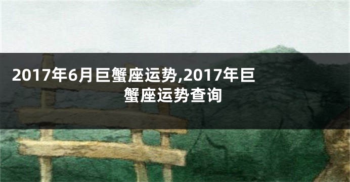 2017年6月巨蟹座运势,2017年巨蟹座运势查询