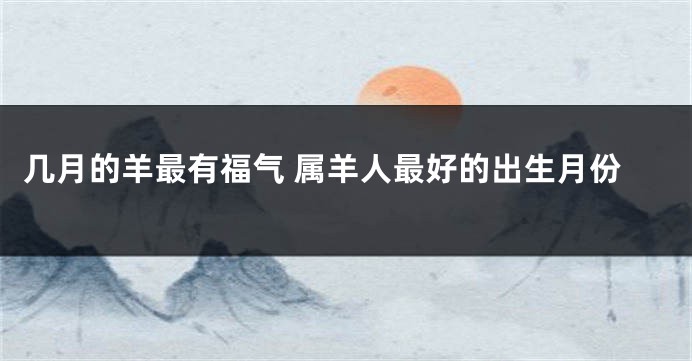 几月的羊最有福气 属羊人最好的出生月份