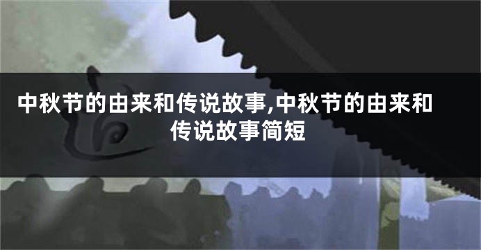中秋节的由来和传说故事,中秋节的由来和传说故事简短