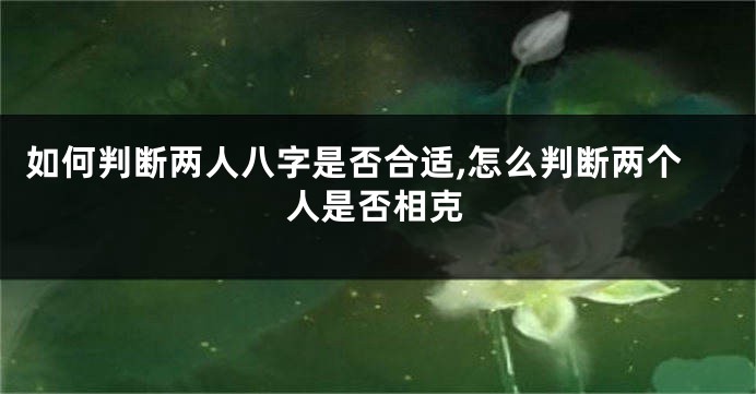 如何判断两人八字是否合适,怎么判断两个人是否相克
