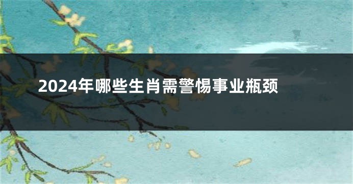2024年哪些生肖需警惕事业瓶颈