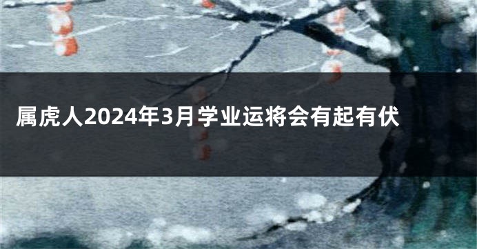 属虎人2024年3月学业运将会有起有伏