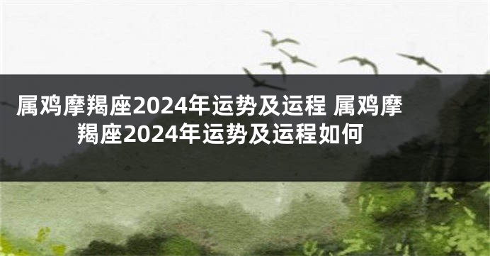 属鸡摩羯座2024年运势及运程 属鸡摩羯座2024年运势及运程如何
