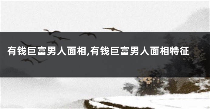 有钱巨富男人面相,有钱巨富男人面相特征
