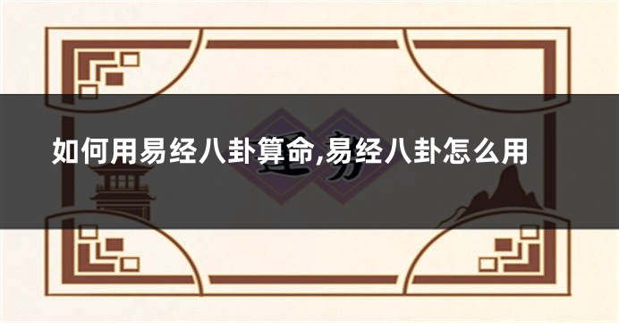 如何用易经八卦算命,易经八卦怎么用