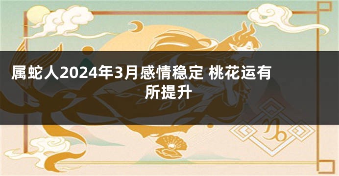 属蛇人2024年3月感情稳定 桃花运有所提升