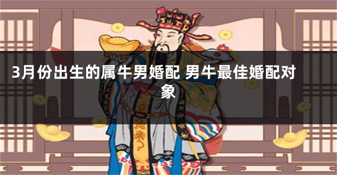 3月份出生的属牛男婚配 男牛最佳婚配对象