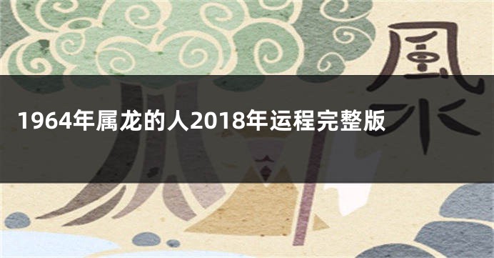 1964年属龙的人2018年运程完整版