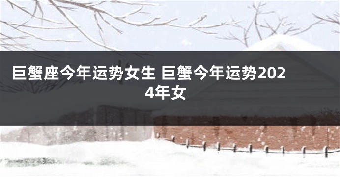 巨蟹座今年运势女生 巨蟹今年运势2024年女