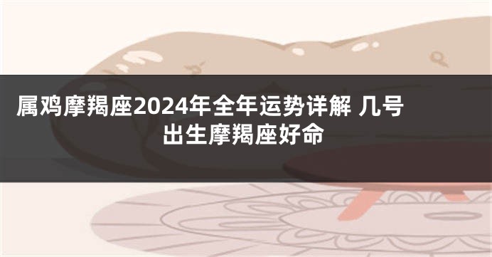 属鸡摩羯座2024年全年运势详解 几号出生摩羯座好命