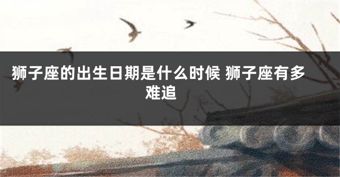 狮子座的出生日期是什么时候 狮子座有多难追 