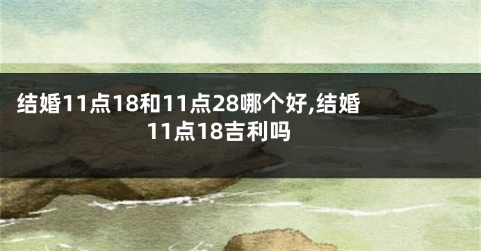 结婚11点18和11点28哪个好,结婚11点18吉利吗