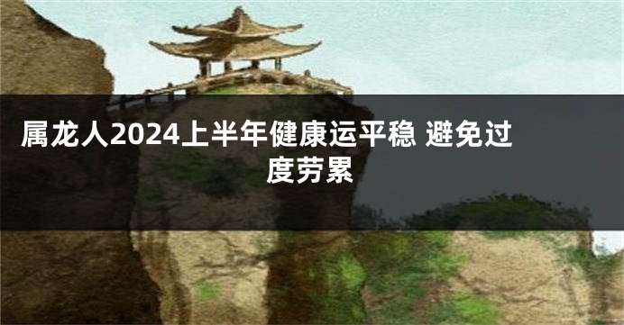 属龙人2024上半年健康运平稳 避免过度劳累