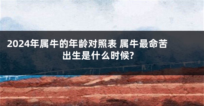 2024年属牛的年龄对照表 属牛最命苦出生是什么时候?