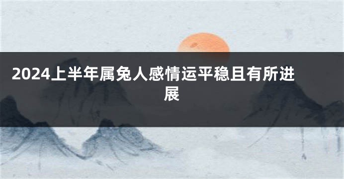 2024上半年属兔人感情运平稳且有所进展