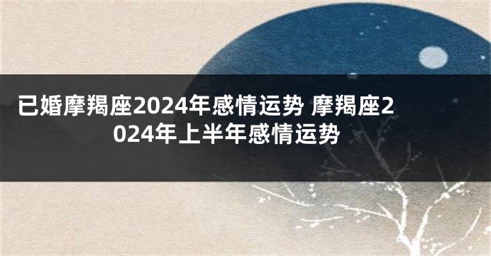 已婚摩羯座2024年感情运势 摩羯座2024年上半年感情运势