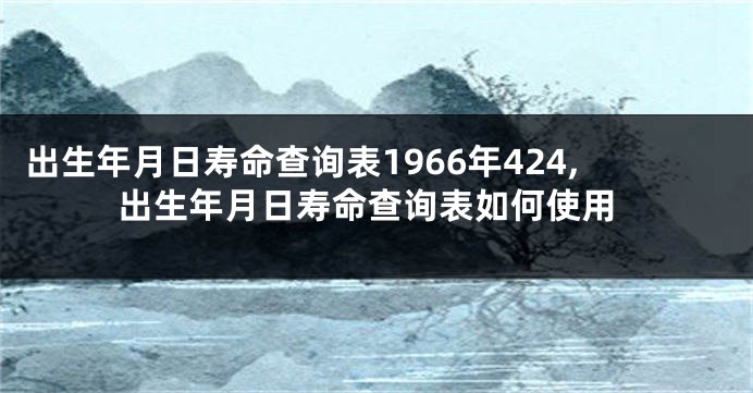 出生年月日寿命查询表1966年424,出生年月日寿命查询表如何使用