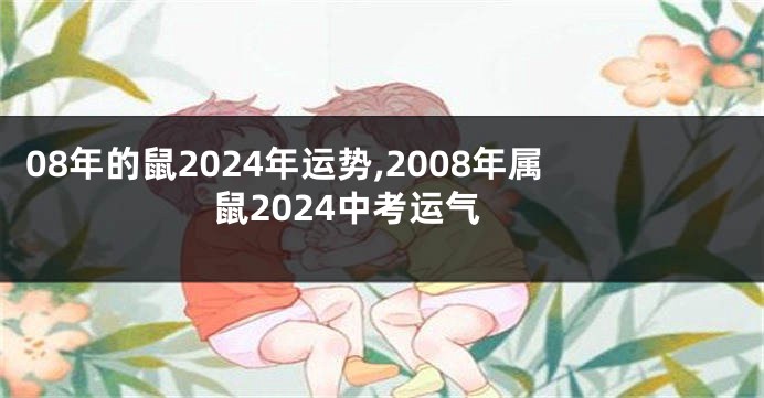 08年的鼠2024年运势,2008年属鼠2024中考运气