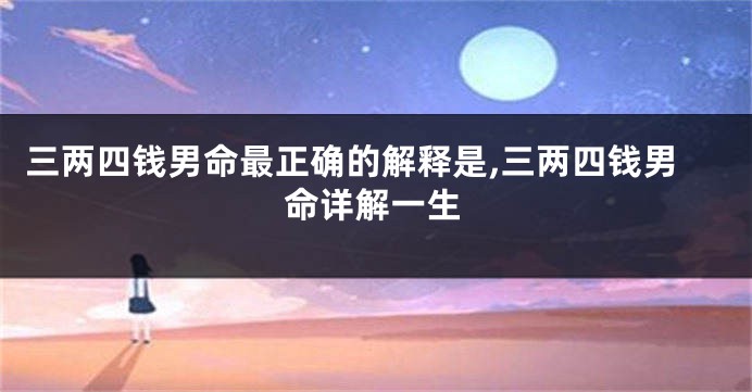 三两四钱男命最正确的解释是,三两四钱男命详解一生