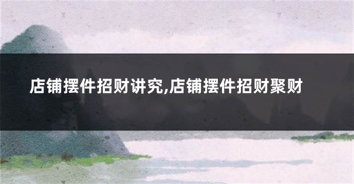 店铺摆件招财讲究,店铺摆件招财聚财