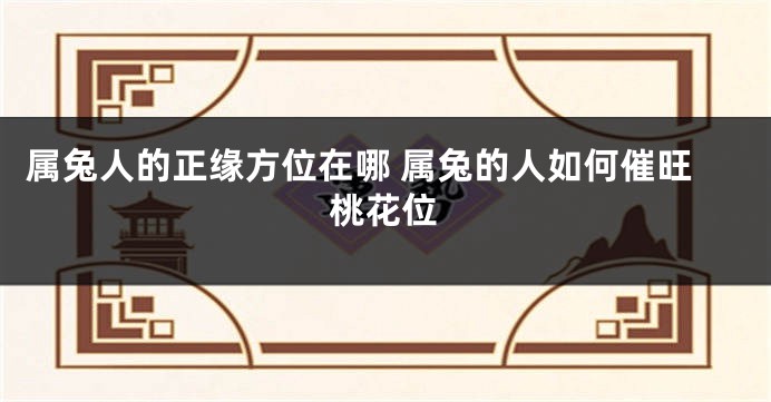 属兔人的正缘方位在哪 属兔的人如何催旺桃花位