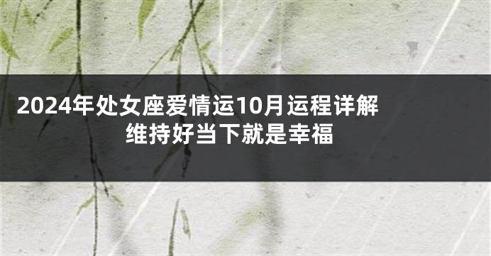 2024年处女座爱情运10月运程详解 维持好当下就是幸福 