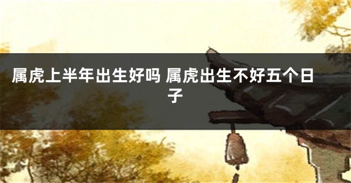 属虎上半年出生好吗 属虎出生不好五个日子