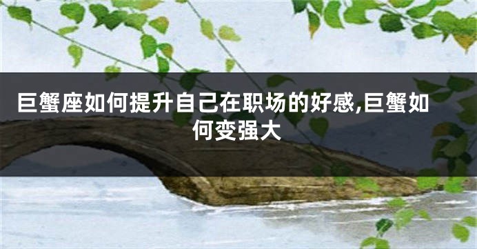 巨蟹座如何提升自己在职场的好感,巨蟹如何变强大