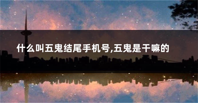 什么叫五鬼结尾手机号,五鬼是干嘛的