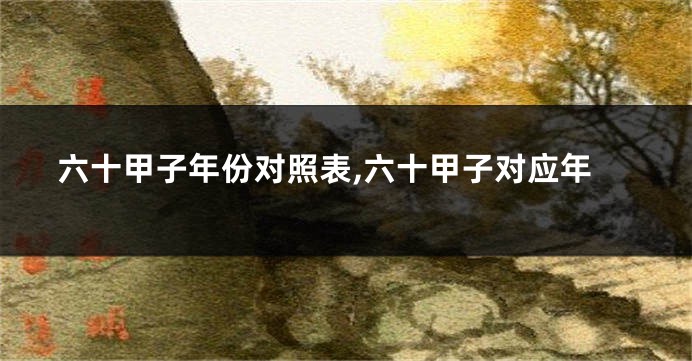 六十甲子年份对照表,六十甲子对应年