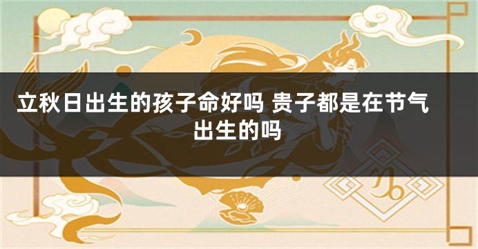 立秋日出生的孩子命好吗 贵子都是在节气出生的吗