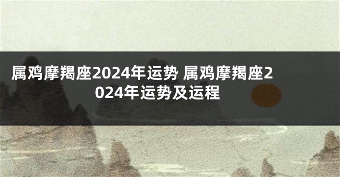 属鸡摩羯座2024年运势 属鸡摩羯座2024年运势及运程