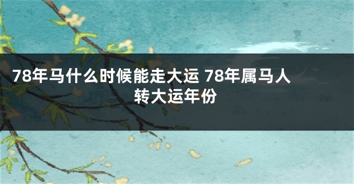 78年马什么时候能走大运 78年属马人转大运年份