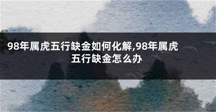 98年属虎五行缺金如何化解,98年属虎五行缺金怎么办